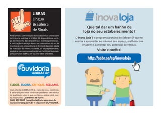 ELOGIE. SUGIRA. CRITIQUE. RECLAME.
Você, cliente do SEBRAE-SP, é a razão da nossa existência.
E para que possamos continuar prestando um serviço
de qualidade, saber o que você pensa sobre nós é mui-
to importante. Queremos te ouvir:
0800 570 0800 | ouvidoria@sebraesp.com.br
www.sebraesp.com.br > clique em OUVIDORIA.
ouvidoriaSEBRAE-SP
Para tornar a comunicação mais acessível ao cliente com
deﬁciência auditiva, o SEBRAE-SP disponibiliza o servi-
ço de intérprete de Libras em seus eventos presenciais.
A solicitação do serviço deverá ser comunicada no ato da
inscrição e com antecedência de 5 (cinco) dias úteis à data
de realização do evento. O cliente, ou seu representante,
poderáseinscreverpessoalmentenosEscritóriosRegionais,
pelo portal do SEBRAE-SP ou pelo 0800 570 0800.
LIBRAS
Língua
Brasileira
de Sinais
 