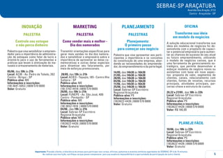 SEBRAE-SP ARAÇATUBA
Avenida dos Araçás, 2113
Centro - Araçatuba - SP
5
Importante: Prezado cliente, a tolerância de atraso para participar nos cursos, oficinas, palestras e eventos similares agendados do SEBRAE-SP é de 15 minutos.
Ao realizar sua inscrição, certifique-se que possa comparecer, pois sua ausência impossibilitará a oportunidade de participação de outro cliente.
INOVAÇÃO
PALESTRA
Controle seu estoque
e não perca dinheiro
Palestra que visa sensibilizar o empreen-
dedor para a importância da administra-
ção de estoques como fator de lucro e
orientá-lo para o uso de ferramentas e
práticas que levam à otimização do ma-
nuseio e armazenamento de materiais.
05/06, das 19h às 21h
Local: ACIB - Av. Pedro de Toledo, 262
Centro - Birigui - SP
Público-alvo: ME
Informações e inscrições:
(18) 3641-5053 | 0800 570 0800
Valor: Gratuito
MARKETING
PALESTRA
Como vender mais e melhor -
Dia dos namorados
Transmitir orientações específicas para
gerar mais vendas no dia dos namora-
dos e sensibilizar o empresário sobre a
importância de aproveitar as datas co-
memorativas e outras datas especiais
para dinamizar seu faturamento, por
meio de esforços promocionais.
28/05, das 19h às 21h
Local: ACIES - Tapajós, 185 - Centro Ilha
Solteira - SP
Público-alvo: ME
Informações e inscrições:
(18) 3742-4918 | 0800 570 0800
29/05, das 19h às 21h
Local: FUNEPE - Av. São José, 400
Centro - Penápolis - SP
Público-alvo: ME
Informações e inscrições:
(18) 3652-1918 | 0800 570 0800
04/06 , das 19h às 21h
Local: Sebrae-SP Escritório
Regional Araçatuba
Público-alvo: ME
Informações e inscrições:
(18)3622-4426 | 0800 570 0800
Valor: Gratuito
PLANEJAMENTO
PALESTRAs
Planejamento:
O primeiro passo
para começar seu negócio
Palestra que visa apresentar aos parti-
cipantes a importância e os conceitos
da constituição de uma empresa, abor-
dando as necessidades do empreende-
dor, do empreendimento e da parte legal.
14/05, das 14h30 às 16h30
21/05, das 14h30 às 16h30
28/05, das 14h30 às 16h30
04/06, das 14h30 às 16h30
11/06, das 14h30 às 16h30
25/06, das 14h30 às 16h30
Local: Sebrae-SP Escritório
Regional Araçatuba
Público-alvo: PE
Informações e inscrições:
(18)3622-4426 | 0800 570 0800
Valor: Gratuito
OFICINA
Transforme sua ideia
em modelo de negócios
A solução educacional transforme sua
ideia em modelos de negócios foi de-
senvolvida com o propósito de capaci-
tar o potencial empresário para aumen-
tar as chances de sucesso do seu atual
ou futuro empreendimento, utilizando
o modelo de negócios canvas, que é
uma ferramenta de gerenciamento es-
tratégico, que permite desenvolver e
esboçar modelos de negócio novos ou
existentes com base em nove aspec-
tos: proposta de valor, segmentos de
clientes, canais, relacionamento com
clientes, fontes de receitas, recursos
principais, atividades principais, par-
cerias-chave e estrutura de custos.
20,22 e 27/05 , das 18h às 22h
Local: Sebrae-SP Escritório
Regional Araçatuba
Público-alvo: PE
Informações e inscrições:
(18)3622-4426 | 0800 570 0800
Valor: R$ 190,00
.....................................
Planeje Fácil
10/06, das 18h às 22h
Local: Sebrae-SP Escritório
Regional Araçatuba
Público-alvo: PE
Informações e inscrições:
(18)3622-4426 | 0800 570 0800
Valor: Gratuito
 