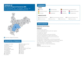 1
2
3
4
5
6
7
8
9
20
21
10
11
12
13
14
15
16
17
18
19
Escritório Regional Campinas
MUNICÍPIOS ATENDIDOS
1. Águas de Lindóia
2. Amparo
3. Arthur Nogueira
4. Conchal
5. Cosmópolis
6. Engenheiro Coelho
7. Holambra
8. Hortolândia
9. Indaiatuba
10. Jaguariúna
11. Lindóia
12. Monte Alegre do Sul
13. Monte Mor
14. Paulínia
15. Pedreira
16. Santo Antônio de Posse
17. Serra Negra
18. Socorro
19. Sumaré
20. Valinhos
21. Vinhedo
SEBRAE-SP
Escritório Regional Campinas (ER)
Av. Andrade Neves, 1811 - Jd. Chapadão - Campinas - SP
(19) 3243-0277 | ersudestepaulista@sebraesp.com.br
Nesta edição
LEGENDAS
TEMAS:
Eventos	 Administração	 Associativismo e Cooperativismo
Comércio Exterior	 Empreendedorismo	 Finanças	 Gestão de Pessoas
Inovação	 Legislação	 Marketing	 Planejamento
Público-alvo:
PE Potencial Empresário	 MEI Microempreendedor Individual	 EPP Empresa de Pequeno Porte
ME Microempresa	 PF Pessoa Física	 PR Produtor Rural	 PJ Pessoa Jurídica
Palestra de Apresentação:
EMPRETEC
Palestras:
Aumente suas vendas
Como a qualidade contribui para seu negócio
Conheça seu mercado
Conquiste seu cliente
Controle seu estoque e não perca dinheiro
Empresa organizada tem melhor desempenho
Escolha os melhores caminhos para sua empresa
Indicadores de resultados
Planejamento, programação e controle da produção
Planejamento: o primeiro passo para começar seu negócio
Por dentro dos custos, despesas e preço de venda
Saiba administrar o capital de giro
Saiba como fazer um plano de marketing
Oficina:
Aprenda a fazer fluxo de caixa
 