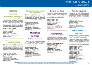 SEBRAE-SP CAMPINAS
Av. Andrade Neves, 1811
Jd. Chapadão - Campinas - SP
5
Importante: Prezado cliente, a tolerância de atraso para participar nos cursos, oficinas, palestras e eventos similares agendados do SEBRAE-SP é de 15 minutos.
Ao realizar sua inscrição, certifique-se que possa comparecer, pois sua ausência impossibilitará a oportunidade de participação de outro cliente.
INOVAÇÃO
PALESTRAS
Planejamento, programação
e controle da produção
Palestra que visa sensibilizar o empreen-
dedorparaaimportânciadoplanejamento
de curto, médio e longo prazo para obter
melhores resultados do seu negócio.
Orientar sobre as atribuições e ferramen-
tasdosetordeplanejamentodaprodução.
09/05, das 14h30 às 16h30
Local: Sebrae-SP Escritório
Regional Campinas
Público-alvo: ME
Informações e inscrições:
(19) 3243-0277 | 0800 570 0800
Valor: Gratuito
.....................................
Controle seu estoque
e não perca dinheiro
Palestra que visa sensibilizar o empreen-
dedor para a importância da administra-
ção de estoques como fator de lucro e
orientá-lo para o uso de ferramentas e
práticas que levam à otimização do ma-
nuseio e armazenamento de materiais.
21/05, das 14h30 às 16h30
Local: Sebrae-SP Escritório
Regional Campinas
Público-alvo: ME
Informações e inscrições:
(19) 3243-0277 | 0800 570 0800
Valor: Gratuito
Como a qualidade contribui
para seu negócio
Orientar o empresário para a impor-
tância da qualidade na sobrevivência
e crescimento do negócio, bem como
sobre a necessidade de implantar prá-
ticas para a melhoria da qualidade.
06/06, das 14h30 às 16h30
Local: Sebrae-SP Escritório
Regional Campinas
Público-alvo: ME
Informações e inscrições:
(19) 3243-0277 | 0800 570 0800
Valor: Gratuito
MARKETING
PALESTRAS
Conheça seu mercado
Palestra que tem a finalidade de ressal-
tar a importância da análise e pesquisa
de mercado para tomar decisões no
ambiente empresarial.
05/05, das 10h às 12h
02/06, das 14h30 às 16h30
Local: Sebrae-SP Escritório
Regional Campinas
Público-alvo: ME
Informações e inscrições:
(19) 3243-0277 | 0800 570 0800
Valor: Gratuito
Conquiste seu cliente
Palestra que visa auxiliar o empresário
a refletir sobre o motivo pelo qual os
clientes compram da empresa, formas
de conhecê-lo melhor e fidelizá-lo.
12/05, das 19h às 21h
09/06, das 19h às 21h
Local: Sebrae-SP Escritório
Regional Campinas
Público-alvo: ME
Informações e inscrições:
(19) 3243-0277 | 0800 570 0800
Valor: Gratuito
.....................................
Saiba como fazer
um plano de marketing
Palestra que busca sensibilizar o partici-
pante sobre a importância do planejamen-
to das ações de marketing como forma de
ampliar a competitividade das empresas.
20/05, das , das 14h30 às 16h30
24/06, das 10h às 12h
Local: Sebrae-SP Escritório
Regional Campinas
Público-alvo: ME
Informações e inscrições:
(19) 3243-0277 | 0800 570 0800
Valor: Gratuito
Aumente suas vendas
Palestra que tem como objetivo ampliar
o conhecimento do participante sobre o
marketing com destaque para a promo-
ção de vendas, visando o crescimento
dasvendasedofaturamentodaempresa.
27/05, das 10h às 12h
Local: Sebrae-SP Escritório
Regional Campinas
Público-alvo: ME
Informações e inscrições:
(19) 3243-0277 | 0800 570 0800
Valor: Gratuito
PLANEJAMENTO
PALESTRA
Planejamento: O primeiro passo
para começar seu negócio
Palestra que visa apresentar aos parti-
cipantes a importância e os conceitos
da constituição de uma empresa, abor-
dando as necessidades do empreende-
dor, do empreendimento e da parte legal.
05/05, das 14h30 às 16h30
14/05, das 19h às 21h
20/05, das 10h às 12h
30/05, das 14h30 às 16h30
04/06, das 19h às 21h
11/06, das 10h às 12h
26/06, das 10h às 12h
Local: Sebrae-SP Escritório
Regional Campinas
Público-alvo: PE
Informações e inscrições:
(19) 3243-0277 | 0800 570 0800
Valor: Gratuito
 