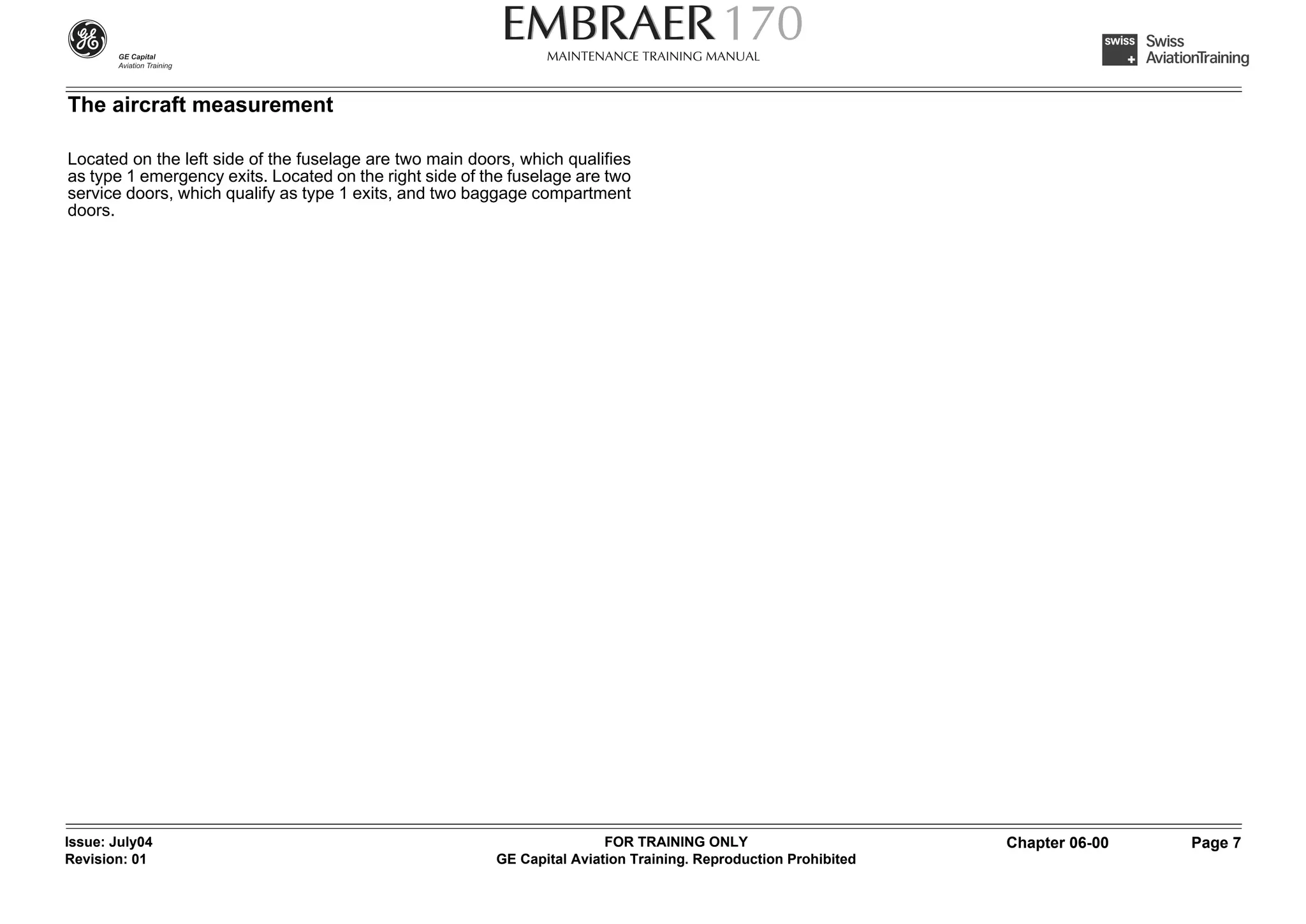 The aircraft measurement

Located on the left side of the fuselage are two main doors, which qualifies
as type 1 emergency exits. Located on the right side of the fuselage are two
service doors, which qualify as type 1 exits, and two baggage compartment
doors.




Issue: July04                                                            FOR TRAINING ONLY                       Chapter 06-00   Page 7
Revision: 01                                             GE Capital Aviation Training. Reproduction Prohibited
 