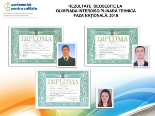 REZULTATE DEOSEBITE LA
OLIMPIADA INTERDISCIPLINARĂ TEHNICĂ
        FAZA NAŢIONALĂ, 2010
 