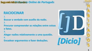H
A
B
I
T
A
D
O
S
Mundos
5
Segundo o Dicionário Online de Português
1.
Buscar a verdade com auxílio da razão.
2.
Procurar compreender as relações entre coisas
e fatos.
3.
Alegar razões relativamente a uma questão.
4.
Encadear argumentos e fazer deduções.
[Dicio]
Segundo Allan Kardec
RACIOCINAR
 