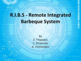 R.I.B.S - Remote Integrated
Barbeque System
By
E. Filippakis
C. Efraimidis
A. Vamiedakis
 