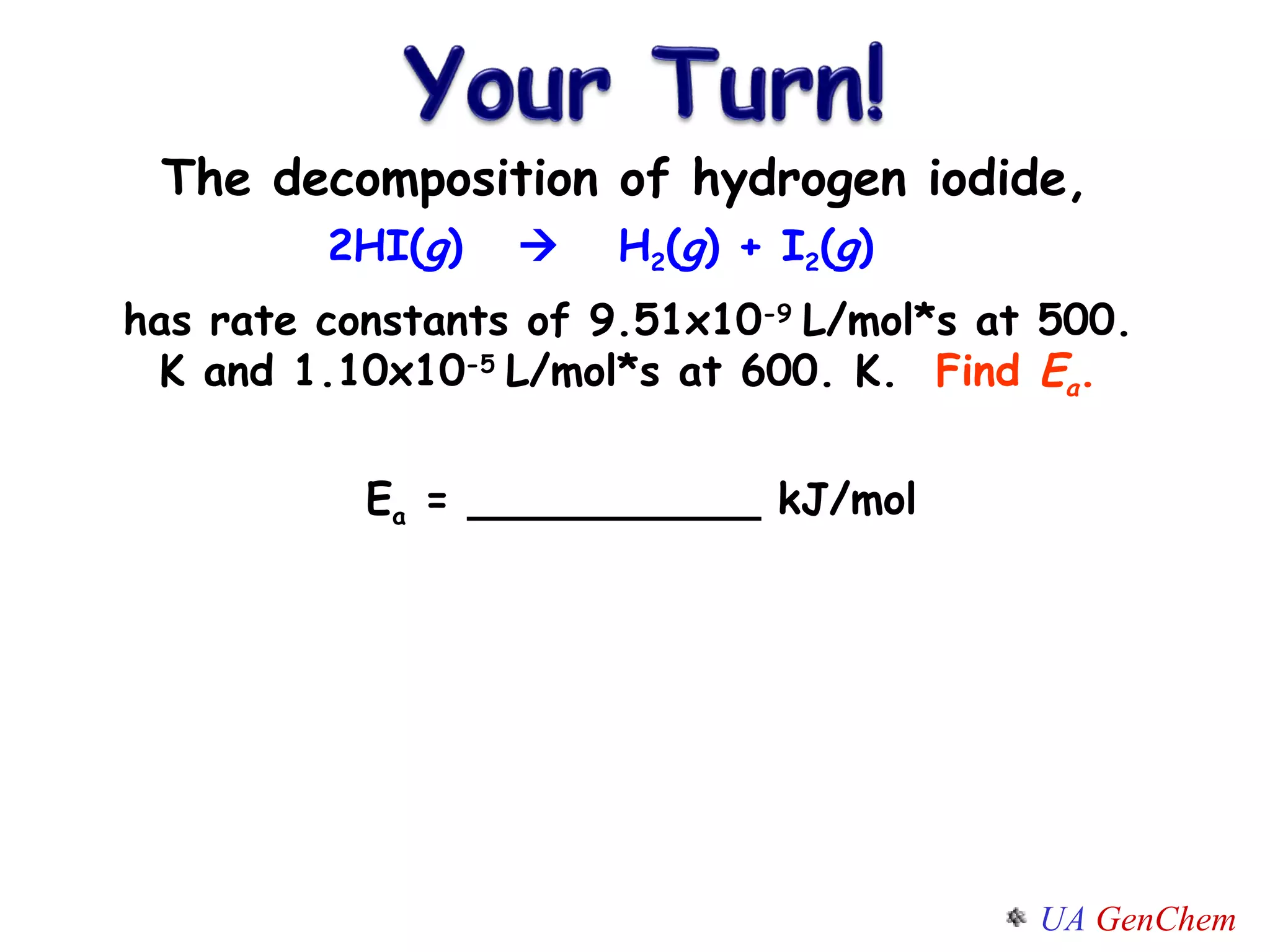 The decomposition of hydrogen iodide, E a  = ___________ kJ/mol 2HI( g )     H 2 ( g ) + I 2 ( g ) has rate constants of 9.51x10 -9  L/mol*s at 500. K and 1.10x10 -5  L/mol*s at 600. K.  Find  E a . 