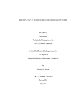 DELAMINATION IN HYBRID CARBON/GLASS FIBER COMPOSITES
Dissertation
Submitted to
The School of Engineering of the
UNIVERSITY OF DAYTON
In Partial Fulfillment of the Requirements for
The Degree of
Doctor of Philosophy in Mechanical Engineering
By
Hassan Ali Alessa
UNIVERSITY OF DAYTON
Dayton, Ohio
May, 2014
 
