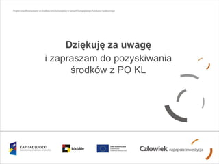 Dziękuję za uwagę i zapraszam do pozyskiwania środków z PO KL 