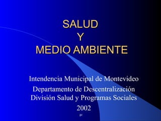 gc
SALUDSALUD
YY
MEDIO AMBIENTEMEDIO AMBIENTE
Intendencia Municipal de Montevideo
Departamento de Descentralización
División Salud y Programas Sociales
2002
 