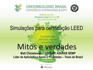Simulações para certificação LEED
Mitos e verdades
Matt Chmielewski - LEED AP, ASHRAE BEMP
Lider de Aplicação e Apoio a Projetistas – Trane do Brasil
 