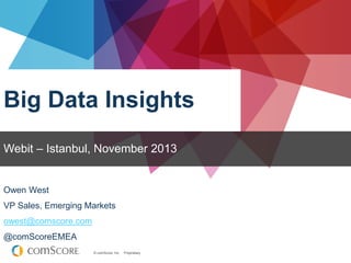 © comScore, Inc. Proprietary.
Owen West
VP Sales, Emerging Markets
owest@comscore.com
@comScoreEMEA
Big Data Insights
Webit – Istanbul, November 2013
 