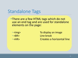 There are a few HTML tags which do not
use an end tag and are used for standalone
elements on the page:
• <img> To display an image
• <BR> Line break
• <HR> Creates a horizontal line
11
Standalone Tags
 