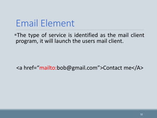 32
Email Element
The type of service is identified as the mail client
program, it will launch the users mail client.
<a href=“mailto:bob@gmail.com”>Contact me</A>
 
