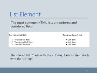 List Element
The most common HTML lists are ordered and
unordered lists:
Unordered List: Starts with the <ul> tag. Each list item starts
with the <li> tag.
37
 
