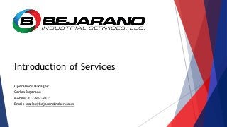 Introduction of Services
Operations Manager:
Carlos Bejarano
Mobile: 832-967-9831
Email: carlos@bejaranoindserv.com
 