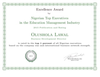 qmmmmmmmmmmmmmmmmmmmmmmmpllllllllllllllll
Excellence Award
by
Nigerian Top Executives
in the Education Management Industry
2015 Publication and Rating
Olushola Lawal
Business Development Director
is rated in the top 1 percent of all Nigerian executives
based on the company size and international business network strength.
Elvis Krivokuca, MBA
P EXOT
EC
N
U
AI
T
R
IV
E
E
G
I SN
2015
Editor-in-chief
nnnnnnnnnnnnnnnnrooooooooooooooooooooooos
 