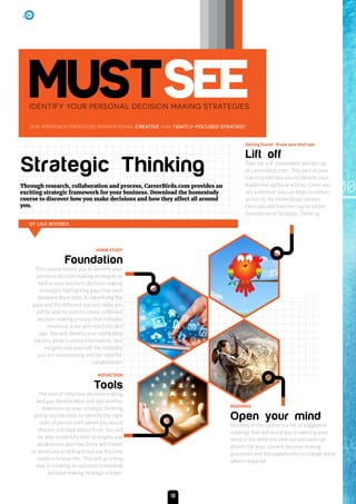 MUSTSEEIDENTIFY YOUR PERSONAL DECISION MAKING STRATEGIES
OUR APPROACH PRODUCES INSPIRATIONAL CREATIVE AND TIGHTLY-FOCUSED STRATEGY
Strategic Thinking
HOME STUDY
Foundation
This course assists you to identify your
personal decision making strategies as
well as your business decision making
strategies highlighting gaps that exist
between them both. In identifying the
gaps and the different success rates you
will be able to start to create a defined
decision making process that removes
emotions, knee jerk reactions and
ego. You will identity your motivating
factors, what is useful information, new
insights into yourself, the company
you are representing and the need for
collaboration.
Getting Stared -Know your bird type
Lift off
Take the self assessment and join up
at careerbirds.com. This part of your
learning will help you to identify your
leadership agility practices. Once you
are a member you can begin to obtain
access to the HomeStudy section.
Here you will find the course on the
Foundation of Strategic Thinking.
READINGS
Open your mind
Included in the course is a list of suggested
readings that will assist you in opening your
mind to the different internal and external
drivers for your current decision making
processes and the opportunity to change these
where required.
REFLECTION
Tools
The tool of reflective decision making
and gap identification will add another
dimension to your strategic thinking
giving you the tools to identify the right
style of person with whom you would
discuss and seek advice from. You will
be able to identify their strengths and
weaknesses and how these will hinder
or assist you enabling to cut out the time
wasters in your life. This will go a long
way in creating an outcome orientated
decision making strategic thinker.
Through research, collaboration and process, CareerBirds.com provides an
exciting strategic framework for your business. Download the homestudy
course to discover how you make decisions and how they affect all around
you.
BY LISA BOORER
10
 
