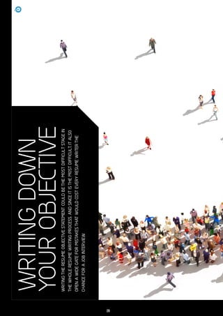 WRITINGDOWN
YOUROBJECTIVEWRITINGTHERESUMEOBJECTIVESTATEMENTCOULDBETHEMOSTDIFFICULTSTAGEIN
THEWHOLERESUMEWRITINGPROCESS.ANDSINCEITISTHEMOSTDIFFICULT,ITALSO
OPENAWIDEGATEFORMISTAKESTHATWOULDCOSTEVERYRESUMEWRITERTHE
CHANCEFORAJOBINTERVIEW.
20
 