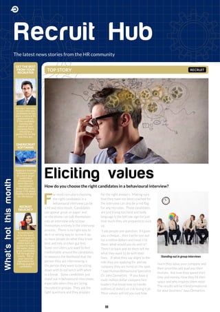 Recruit Hub
Eliciting values
What'shotthismonth
The latest news stories from the HR community
How do you choose the right candidates in a behavioural interview?
TOP STORY
GET THE BEST
FROM YOUR
RECRUITER
ONERECRUIT
SOFTWARE
RECRUIT
DELICACY
Ask your recruiter
to only refer you
candidates he has
done a cultural fit
assessment on.
If the candidate
matches the
values of your
company there
should be a
perfect fit for the
role they get.
Applicant tracking
software is part
of a much larger
toolkit that
encompasses
more than just
recruitment.
Azhar Khan talks
to our CTO about
OneRecruits plans
for the future.
Screening has
to be the worst
part of applicant
tracking and
whilst tools are
in place to make
life easier, many
great candidates
fall through the
cracks. Tell us
your favorite
ingredients for
dishing up great
candidates
RECRUIT
F
or most recruiters choosing
the right candidates in a
behavioural interview can be
a hit and miss result. Candidates
can appear great on paper and
on the phone can talk themselves
into an interview only to lose
themselves entirely in the interview
process. There is no right way to
do it or wrong way to screw it up,
so most people do what they know
best and rely on their gut feel.
Some recruiters just want to feel
comfortable around the candidates
to measure the likelihood that the
person they are interviewing is
the person they want to be sitting
down with to eat lunch with when
in a break. Some candidates just
stand out in behavioural interviews,
especially when they are being
recruited in groups. They ask the
right questions and they prepare
for the right answers. Making sure
that they have not been coached for
the interview can also be a red flag
for any recruiter. Those candidates
are just trying too hard and body
language is the tell tale sign for just
how much they are prepared to suck
up.
“I ask people one question. If I gave
you a cheque... then I write one out
for a million dollars and hand it to
them; what would you do with it?
Then I sit back and let them tell me
what they want to do with their
lives. If what they say aligns to the
role they are applying for and my
company they are hired on the spot.
“ says Human Behavioural Specialist
Dr John Demartini. “If you have a
multi-million dollar company hire
leaders that know how to handle
millions of dollars or risk losing it all.
Their values will tell you just how
much they value your company and
their priorities will lead you their
motives. Ask how they spend their
time and money, How they fill their
space and who inspires them most.
The results will be transformational
for your business.” Says Demartini.
Standing out in group interviews
06
 