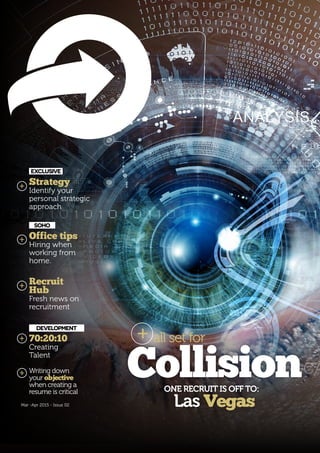 1
Mar -Apr 2015 - Issue 02
CollisionONE RECRUIT IS OFF TO:
Las Vegas
EXCLUSIVE
Strategy
Identify your
personal strategic
approach
SOHO
Office tips
Hiring when
working from
home.
DEVELOPMENT
70:20:10
Creating
Talent
Recruit
Hub
Fresh news on
recruitment
Writing down
your objective
when creating a
resume is critical
all set for
 