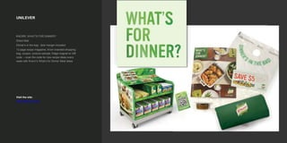 UNILEVER
KNORR, WHAT'S FOR DINNER?
Direct Mail
Dinner's in the bag - door hanger included:
12 page recipe magazine, Knorr branded shopping
bag, coupon, product sample, fridge magnet w/ QR
code. – scan the code for new recipe ideas every
week with Knorrr’s What’s for Dinner Meal Ideas
Visit the site:
http://www.knorr.ca/
 