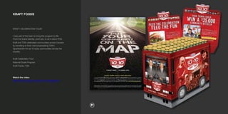 KRAFT FOODS
KRAFT CELEBRATION TOUR
I was part of the team to bring this program to life.
From the brand identity, print ads, to all in-store POS.
Kraft and TSN celebrated communities across Canada
by travelling to them and broadcasting TSN's
Sportscentre live at 10 lucky communities across the
country.
Kraft Celebration Tour
National Scale Program
Kraft Foods, TSN
Watch the video:
https://www.youtube.com/watch?v=3acSzBggmYY
 