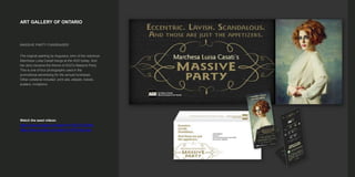 ART GALLERY OF ONTARIO
MASSIVE PARTY FUNDRAISER
The original painting by Augustus John of the notorious
Marchesa Luisa Casati hangs at the AGO today. And
her story became the theme of AGO's Massive Party.
This is one of four photographs used in the
promotional advertising for the annual fundraiser.
Other collateral included: print ads, eblasts, tickets,
posters, invitations.
Watch the seed videos:
https://www.youtube.com/watch?v=OEQITKJU96A
https://www.youtube.com/watch?v=KFOr0dsLeeo
 