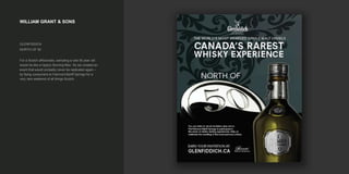 WILLIAM GRANT & SONS
GLENFIDDICH
NORTH OF 50
For a Scotch afficionado, sampling a rare 50 year old
would be like a hippy's Burning Man. So we created an
event that would probably never be replicated again –
by flying consumers to Fairmont Banff Springs for a
very rare weekend of all things Scotch.
 