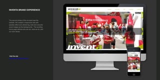 INVENTA BRAND EXPERIENCE
The second phase of the re-brand was the
website. We created a responsive site with
parallax effect and utilized big, bold and colourful
event images as the backgrounds. The scrolling
home page defined who we are, what we do, and
our core values.
Visit the site
http://www.inventaworld.com/
 