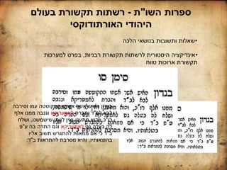 •‫רבניות‬ ‫תקשורת‬ ‫לרשתות‬ ‫היסטורית‬ ‫אינדיקציה‬,‫למערכות‬ ‫בפרט‬
‫טווח‬ ‫ארוכות‬ ‫תקשורת‬
•‫הלכה‬ ‫בנושאי‬ ‫ותשובות‬ ‫שאלות‬
‫השו‬ ‫ספרות‬"‫ת‬-‫בעולם‬ ‫תקשורת‬ ‫רשתות‬
‫האורתודוקסי‬ ‫היהודי‬
‫וסירבה‬ ‫עמו‬ ‫התקוטטה‬ ‫אשתו‬ ‫אשר‬ ‫האיש‬ ‫בנדון‬
‫לב‬ ‫לבא‬"‫ותברח‬ ‫ד‬‫לאמעריקא‬‫אלף‬ ‫ממנו‬ ‫וגנבה‬
‫רו‬"‫כ‬,‫והוא‬‫מתעגן‬‫שישמשנו‬ ‫מי‬ ‫לו‬ ‫ואין‬,‫ושלח‬
‫גט‬ ‫בעלה‬ ‫לה‬‫לאמעריקא‬‫ע‬ ‫בה‬ ‫התרה‬ ‫וגם‬"‫פ‬
‫ב‬"‫אליו‬ ‫תשוב‬ ‫להתגרש‬ ‫ממאנת‬ ‫אם‬ ‫כי‬ ‫ד‬
‫בהוצאותיו‬,‫ב‬ ‫להתראות‬ ‫מסרבת‬ ‫והיא‬"‫ד‬:
 