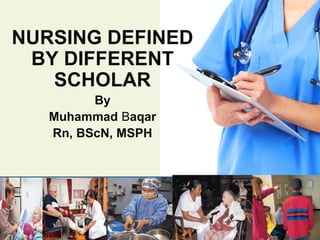 NURSING DEFINED
BY DIFFERENT
SCHOLAR
By
Muhammad Baqar
Rn, BScN, MSPH
 