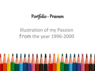 Portfolio - Praveen
Illustration of my Passion
from the year 1996-2000
 