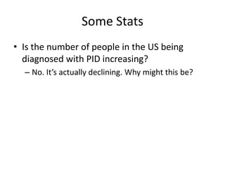 Some Stats
• Is the number of people in the US being
diagnosed with PID increasing?
– No. It’s actually declining. Why might this be?
 