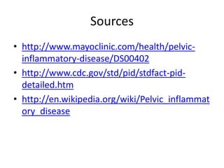 Sources
• http://www.mayoclinic.com/health/pelvic-
inflammatory-disease/DS00402
• http://www.cdc.gov/std/pid/stdfact-pid-
detailed.htm
• http://en.wikipedia.org/wiki/Pelvic_inflammat
ory_disease
 