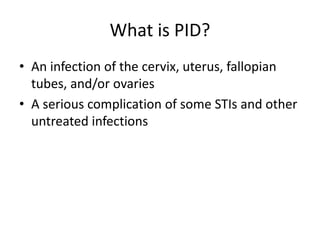 What is PID?
• An infection of the cervix, uterus, fallopian
tubes, and/or ovaries
• A serious complication of some STIs and other
untreated infections
 