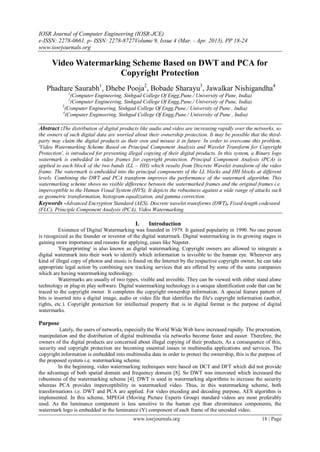 IOSR Journal of Computer Engineering (IOSR-JCE)
e-ISSN: 2278-0661, p- ISSN: 2278-8727Volume 9, Issue 4 (Mar. - Apr. 2013), PP 18-24
www.iosrjournals.org

      Video Watermarking Scheme Based on DWT and PCA for
                      Copyright Protection
   Phadtare Saurabh1, Dhebe Pooja2, Bobade Sharayu3, Jawalkar Nishigandha4
              1
               (Computer Engineering, Sinhgad College Of Engg,Pune./ University of Pune, India)
              2
               (Computer Engineering, Sinhgad College Of Engg,Pune./ University of Pune, India)
           3
             (Computer Engineering, Sinhgad College Of Engg,Pune./ University of Pune , India)
           4
             (Computer Engineering, Sinhgad College Of Engg,Pune./ University of Pune , India)

Abstract :The distribution of digital products like audio and video are increasing rapidly over the networks, so
the owners of such digital data are worried about their ownership protection. It may be possible that the third-
party may claim the digital products as their own and misuse it in future. In order to overcome this problem,
'Video Watermarking Scheme Based on Principal Component Analysis and Wavelet Transform for Copyright
Protection', is introduced for preventing illegal copying of their digital products. In this system, a Binary logo
watermark is embedded in video frames for copyright protection. Principal Component Analysis (PCA) is
applied to each block of the two bands (LL – HH) which results from Discrete Wavelet transform of the video
frame. The watermark is embedded into the principal components of the LL blocks and HH blocks at different
levels. Combining the DWT and PCA transform improves the performance of the watermark algorithm. This
watermarking scheme shows no visible difference between the watermarked frames and the original frames i.e.
imperceptible to the Human Visual System (HVS). It depicts the robustness against a wide range of attacks such
as geometric transformation, histogram equalization, and gamma correction.
Keywords -Advanced Encryption Standard (AES), Discrete wavelet transforms (DWT), Fixed-length codeword
(FLC), Principle Component Analysis (PCA), Video Watermarking.

                                              I.    Introduction
          Existence of Digital Watermarking was founded in 1979. It gained popularity in 1990. No one person
is recognized as the founder or inventor of the digital watermark. Digital watermarking in its growing stages is
gaining more importance and reasons for applying, cases like Napster.
          'Fingerprinting' is also known as digital watermarking. Copyright owners are allowed to integrate a
digital watermark into their work to identify which information is invisible to the human eye. Whenever any
kind of illegal copy of photos and music is found on the Internet by the respective copyright owner, he can take
appropriate legal action by combining new tracking services that are offered by some of the same companies
which are having watermarking technology.
          Watermarks are usually of two types, visible and invisible. They can be viewed with either stand alone
technology or plug-in play software. Digital watermarking technology is a unique identification code that can be
traced to the copyright owner. It completes the copyright ownership information. A special feature pattern of
bits is inserted into a digital image, audio or video file that identifies the file's copyright information (author,
rights, etc.). Copyright protection for intellectual property that is in digital format is the purpose of digital
watermarks.

Purpose
          Lately, the users of networks, especially the World Wide Web have increased rapidly. The procreation,
manipulation and the distribution of digital multimedia via networks become faster and easier. Therefore, the
owners of the digital products are concerned about illegal copying of their products. As a consequence of this,
security and copyright protection are becoming essential issues in multimedia applications and services. The
copyright information is embedded into multimedia data in order to protect the ownership, this is the purpose of
the proposed system i.e. watermarking scheme.
         In the beginning, video watermarking techniques were based on DCT and DFT which did not provide
the advantage of both spatial domain and frequency domain [8]. So DWT was innovated which increased the
robustness of the watermarking scheme [4]. DWT is used in watermarking algorithms to increase the security
whereas PCA provides imperceptibility in watermarked video. Thus, in this watermarking scheme, both
transformations i.e. DWT and PCA are applied. For video encoding and decoding purpose, AES algorithm is
implemented. In this scheme, MPEG4 (Moving Picture Experts Group) standard videos are most preferably
used. As the luminance component is less sensitive to the human eye than chrominance components, the
watermark logo is embedded in the luminance (Y) component of each frame of the uncoded video.
                                             www.iosrjournals.org                                         18 | Page
 