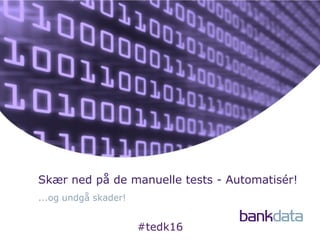 ...og undgå skader!
Skær ned på de manuelle tests - Automatisér!
#tedk16
 