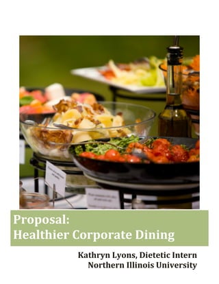  
	
   	
  
Kathryn	
  Lyons,	
  Dietetic	
  Intern	
  
Northern	
  Illinois	
  University	
  
Proposal:	
  	
  
Healthier	
  Corporate	
  Dining	
  
 