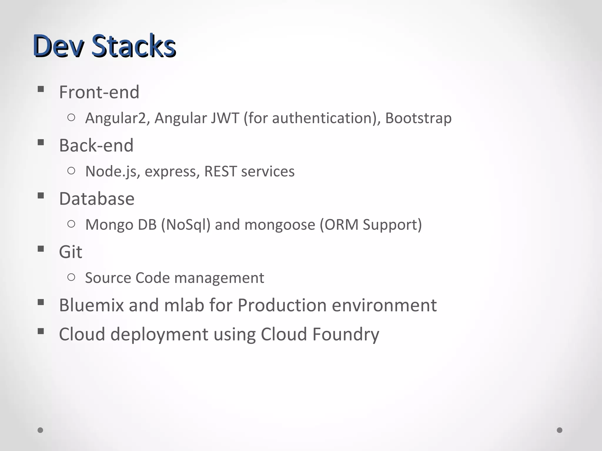 Dev StacksDev Stacks  Front-end o Angular2, Angular JWT (for authentication), Bootstrap  Back-end o Node.js, express, REST services  Database o Mongo DB (NoSql) and mongoose (ORM Support)  Git o Source Code management  Bluemix and mlab for Production environment  Cloud deployment using Cloud Foundry 