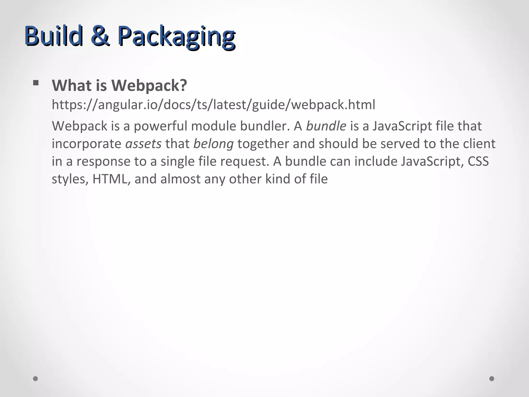 Build & PackagingBuild & Packaging  What is Webpack? https://angular.io/docs/ts/latest/guide/webpack.html Webpack is a powerful module bundler. A bundle is a JavaScript file that incorporate assets that belong together and should be served to the client in a response to a single file request. A bundle can include JavaScript, CSS styles, HTML, and almost any other kind of file 