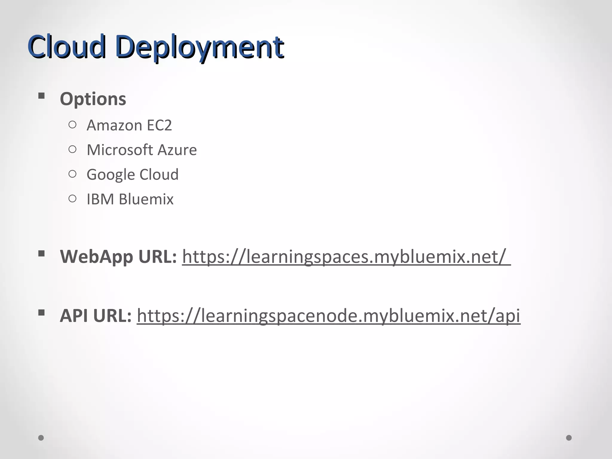 Cloud DeploymentCloud Deployment  Options o Amazon EC2 o Microsoft Azure o Google Cloud o IBM Bluemix  WebApp URL: https://learningspaces.mybluemix.net/  API URL: https://learningspacenode.mybluemix.net/api 