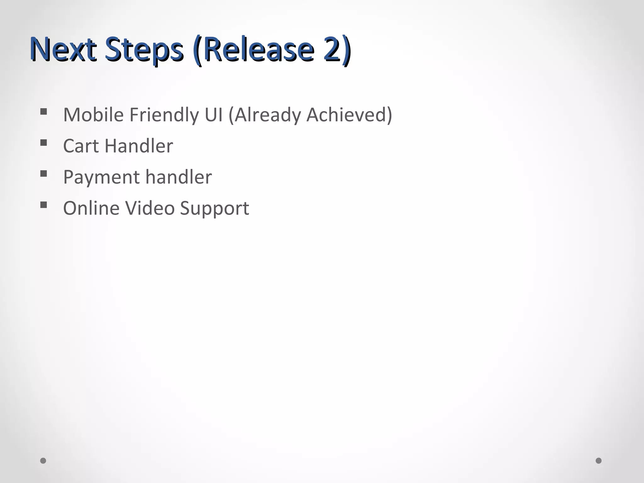 Next Steps (Release 2)Next Steps (Release 2)  Mobile Friendly UI (Already Achieved)  Cart Handler  Payment handler  Online Video Support 