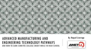 1
ADVANCED MANUFACTURING AND
ENGINEERING TECHNOLOGY PATHWAYS
AND HOW TO EARN CERRITOS COLLEGE CREDIT WHILE IN HIGH SCHOOL
By: Raquel Lizarraga
 