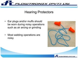 Hearing Protectors
• Ear plugs and/or muffs should
be worn during noisy operations
such as air arcing or grinding
• Most welding operations are
noisy
 