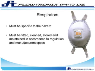 Respirators
• Must be specific to the hazard
• Must be fitted, cleaned, stored and
maintained in accordance to regulation
and manufacturers specs
 