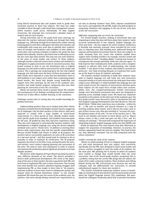 using district benchmark data and student work to guide their
classroom practice in these two subjects. This data was made
available to them through a web-based data management system,
which teachers could access individually. To help support
instruction, the principal also constructed a detailed report of
student data for each teacher.
During interviews and in the grade-level team meetings we
observed, the teachers indicated verbally and through their body
language (e.g., afﬁrming through facial expressions and/or sharing
knowing glances with their colleagues) that they were familiar and
comfortable with using test score data to identify their students’
areas of strength and weakness and conﬁdent in their ability to
orient their own teaching strategies to address the needs the data
helped them identify. Teachers also knew how to efﬁciently access
the test score data they wanted. This data was not used, however,
in the areas of social studies and science. In those subjects,
although teachers collected various forms of data and verbalized a
willingness to apply assessment results to classroom practice, they
lacked training in how to use the benchmark data in English
language arts and math to inform instruction for social studies and
science. This is perhaps not surprising given the fact that English
language arts and math were the focus of these assessments, and
their results were reported in a way that lent themselves more to
skill building in core subject areas rather than to planning project
based lessons. We found that despite strong leadership and
support from their principal, by the end of the academic year,
teachers had made limited progress integrating data into their
planning for instruction across the curriculum.
Below, we examine these results in greater detail. We consider
the consequences of our ﬁndings, including how the compartmen-
talized use of data affects student learning, in the conclusion.
Challenges teachers face in moving data into useable knowledge for
guiding instruction
Understanding teachers’ data use in tandem with other reform
initiatives revealed that Orchid Heights teachers faced a staggering
set of challenges. Like all other teachers in their district, they were
expected to comply with a large number of instructional
requirements in a short period of time, identify student needs,
meet speciﬁc grade-level standards, and establish classroom goals
for the year, all guided by data they had prior experience using.
They also were expected to systematically monitor students’ skill
development in English language arts, using the district-adopted
textbook series and its ‘‘theme tests.’’ In addition to meeting these
district-wide expectations, they had site-speciﬁc responsibilities.
Because Orchid Heights had chosen to adopt an IB program, the
teachers had to successfully implement six units of IB curriculum
in a one-year period – and they would need to continue to do so
annually in order to maintain IB certiﬁcation. The IB program
stipulates that there is to be little, if any, overlap between the units,
and teachers must conduct ongoing planning and assessment of
the units. The need to meet such stipulations in order to achieve
and maintain IB certiﬁcation placed signiﬁcant demands on Orchid
Heights teachers.
The district-wide adoption of Project Based Learning exacted its
own, different demands at the school. The district provided a
district-wide professional development (PD) event at the begin-
ning of the year to help teachers become acquainted with PBL and
learn how to implement PBL units in their classrooms. The training
had some beneﬁts but teachers admitted ongoing struggles with
implementing PBL as they sought to learn how to ‘‘do projects,
motivate students to learn more, work in collaborative groups and
prepare them for beyond elementary school,’’ as one teacher
explained. We found that over the course of the academic year, the
teachers, who were already feeling stressed over requirements to
use data to develop students’ basic skills, improve standardized
test scores, and implement IB and PBL, made very little progress in
integrating initiatives and engaging in the use of test score data
across the curriculum.
Difﬁculties integrating data use across the curriculum
For Orchid Heights teachers, looking at benchmark data and
responding to what that data told them about their students’ needs
occurred systematically in two subjects, English language arts
(ELA) and math – the two subjects for which students’ proﬁciency
is formally and routinely assessed. Areas revealed by test score
data as requiring more skill building were addressed during the
separate and bounded instructional time for these two subjects. In
math, knowing from test scores that students needed more
support with rounding numbers, for example, teachers tested and
retested them on their ‘‘rounding ability’’ creating new lessons to
reemphasize the concept and doing ‘‘drills over and over again’’. To
help improve their multiplication skills, students used a computer
program to self-test their level of understanding. One teacher
recalled: ‘‘I was down to four students who [hadn’t] received ten
points yet – but I kept revisiting old goals so I could put their name
up on the board to keep all students motivated.’’
The teachers worked ceaselessly to build their students’ basic
skills in English language arts and math, but such instruction
remained mostly in its own instructional silo, held apart from other
subject areas. Although it is understandable that language arts and
math would receive the majority of instructional attention given
these subjects are the major focus of high stakes state account-
ability tests, this compartmentalization limited instructional
change since benchmark assessment data were not integrated in
planning across multiple subject areas. We found one important
exception to this pattern. In the latter part of the academic year, the
ﬁrst-grade teacher team discussed a plan to incorporate ELA and
ELD (English Language Development) into their IB unit on ‘‘How the
World Works.’’ While their main focus was to develop – within the
IB – a PBL unit on weather and natural disasters as a way of
teaching students about matter, and to discuss the water cycle as
part of their science unit, they also intended to ‘‘increase the trans-
disciplinary aspect of the unit.’’ As one of the teachers put it, ‘‘We
want to use weather and matter to teach idioms such as, ‘March
always comes in like a lamb and goes out like a lion,’ and ‘It’s
raining cats and dogs.’’’ The team had recognized the importance of
integrating students’ English language needs into their IB/PBL unit
– clearly an important ﬁrst step toward using data effectively to
support the acquisition of knowledge. However, in practice, the
teachers apparently found the task too complex. That kind of data
use, they admitted, remained ‘‘not yet fully integrated with the
reform initiatives.’’
Conﬂicts meeting the needs of ALL students
Absent an understanding of how to integrate English language
arts and math benchmark data into subject area instruction,
speciﬁcally into the PBL units designed to teach social studies and
science, teachers struggled to meet the needs of all students. For
the most part, PBL planning led to lessons in which all students
were treated as though they would beneﬁt from the same
instruction. One of the fourth-grade teachers recognized this as
a problem, noting that the current PBL design did not address the
needs of her under-achieving students. These students were falling
behind during the PBL instructional time because she and her
colleague had not differentiated the instruction to provide
individualized support for those who needed it.
This teacher considered improving students’ access to knowl-
edge an essential goal of any initiative and she particularly worried
about her English language learner (ELL) population. She ques-
tioned her colleagues frequently about how to provide instruction
L. Hubbard et al. / Studies in Educational Evaluation 42 (2014) 54–6258
 