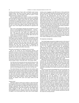 teaching and learning of basic skills and PBL/IB would remain
separate efforts, and only the former would be systematically
guided by data. This presumably limited the power of data
informed decision making at the school.
Data use aligned with issues related to teacher accountability
and exacerbated the split between subject area divisions. Language
arts and math are subjects tested with the state’s high-stakes
standardized test annually beginning in second grade; science is
not assessed until ﬁfth grade and social studies is not assessed in
elementary school at all. Thus, the ﬁrst- and fourth-grade teachers
felt freer to teach these subjects within the PBL structure. One
teacher used a Venn diagram and described the separation this
way:
Now, as far as the [English Language Arts] Standards go, at this
point, it is still textbook/basic skill development . . . for ELLs –
out here [outside PBL]. At this point we’re in transition. You
have math out here. And within this IB/PBL circle you
have. . .you might have some social studies, and you have some
science that is incorporated into the PBL. Math will never be
totally integrated. [teacher’s emphasis]
Teachers felt that the current instructional arrangement would
most likely continue although, as they spent more and more time
on social studies and science and less time on the ELA component,
they worried that soon ‘‘we will have to ﬁgure out how to
incorporate the ELA skills into those areas and make it more
seamless.’’ Despite their persistent effort and motivation, teachers
admitted that they were not yet adept at integrating the
curriculum and using data generated from ELA and math to
support social studies and science instruction.
Discussion accounting for the challenges and the successes
How do we account for the instructional divisions and
difﬁculties in the use of data found at Orchid Heights? Teachers
pointed to the effects of several important tensions. One was a lack
of resources. Apart from the state-adopted textbook, teachers had
few primary resources from which to draw ideas and content for
the PBL units. Some content is available online, but it takes time to
ﬁnd and even more time to ﬁgure out how to incorporate it into
lesson plans. Moreover, the textbooks they had did not ‘‘match up’’
with the goals of their ‘‘IB and PBL units’’. One teacher noted:
If we had more ELA materials that went with the IB units or PBL
units, then the units could be in a more literature form – that
would lend itself well. It’s just a transition. At least our school is
transitioning away from the ELA text and moving on towards
novel sets and integrated IB units, but we’re not there yet.
The school librarian was very helpful, but the teachers noted
that she had not yet been trained in the IB curriculum. And budget
constraints were expected to limit what new materials the school
would be able to purchase. Orchid Heights’ teachers had to ‘‘wing
it’’; they were not given a budget to fund their reform efforts.
Despite some positive developments, such as receiving grants and
assistance from college students, teachers found it difﬁcult to
provide all students with access and equity within the PBL
structure.
Capacity issues
Individual capacity varied across teachers as well. One of the
fourth-grade teachers was in a Master’s degree program specializ-
ing in PBL. This training gave her additional insight into how best to
develop, implement, and assess PBL units. She had access to
monthly project peer review that provided her with feedback from
others engaged in PBL. As a result, she was much more
knowledgeable than her colleagues and able to add a great deal
of support to her fourth grade team. Most other Orchid Heights
teachers were struggling to plan PBL lessons in their grade-level
teams. They valued the autonomy the principal gave them, since it
left them free to make their own decisions and set their own
timeline for PBL implementation, but they lacked a deep
understanding of PBL and how to integrate ELA and math data
across the curriculum. They wanted an opportunity to connect
with other teachers who also were implementing PBL projects.
They felt they would be able to build their own capacity to do the
work if they were able to see examples of units their peers had
developed, learn how these teachers created their curriculum, gain
a sense of what their peers wrestled with, and examine others’
successes and challenges with incorporating reading comprehen-
sion, language arts, and skill development.
While teacher capacity affected the implementation of PBL and
data use, it is important to note that teachers were constrained in
their use of data simply because standardized data was not
available for social studies and science. Indeed, these areas were
not assessed on the district benchmarks, just as they were not
assessed in most districts, nor were they assessed at the state level
with the exception of science in one elementary grade. Teachers
were clearly challenged by the absence of data.
The importance of leadership
The Orchid Heights principal was highly sensitive to the value of
data and did what she could to support its use among her teachers.
She gave them time to work in grade-level groups to plan their units
of instruction. She analyzed benchmark data, then ‘‘chunked the
data,’’ as she explained, sorting students by demographics,
achievement level, and economic status to maximize the planning
for instruction for each child. Students who were identiﬁed as
language learners, receiving free or reduced-price lunch, and below
basic skill levels were ﬂagged to receive immediate attention
because they were seen as being in triple jeopardy of falling behind.
The principal collaborated with teachers to identify students by
grade level who were below basic grade level and helped them
interpret students’ instructional needs. She ensured that low
performing students were placed in groups where they received
focused attention for 40 minutes a day/four days a week.
While the principal supported teachers in their implementation
of IB and PBL, and when working with ‘‘high risk’’ students, that
attention, too, was compartmentalized and limited to basic skills
that were divorced from the broader curriculum. Although clearly
the principals’ actions were laudable, one concern is that by
focusing on ELA and math data, like her teachers, she gained no
systematic knowledge of the students’ grasp of social studies and
science.
Thus far the principal acknowledged that success with data use
had been limited, but based on her routine observations of
classroom practice, she felt that the faculty had made progress over
the course of the year. Indeed the entire staff was using data to
inform instruction in language arts and math, everyone was
implementing IB, and the majority of the teachers were
implementing PBL. She attributed these successes to the way
she rolled out the initiatives, which she described as slow. She
exerted some but not a lot of pressure on teachers to achieve
during this ﬁrst year of implementation. She deliberately tracked
changes in benchmark data in order to show the teachers the
extent to which their efforts were paying off in achievement gains.
She was able to show through enrollment ﬁgures and feedback
from parents how the adoption of these multiple initiatives had
gained the school greater visibility in the community and earned
kudos from parents who were glad to be part of such a
‘‘progressive’’ school. The principal felt her strategic efforts had
resulted in some ‘‘shift’’ in teacher attitudes and practice and that
the school was moving forward.
L. Hubbard et al. / Studies in Educational Evaluation 42 (2014) 54–6260
 