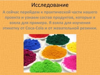Исследование
А сейчас перейдем к практической части нашего
 проекта и узнаем состав продуктов, которые я
    взяла для примера. Я взяла для изучения
этикетку от Coca-Cola и от жевательной резинки.
 
