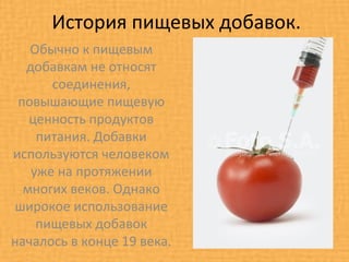 История пищевых добавок.
   Обычно к пищевым
  добавкам не относят
      соединения,
 повышающие пищевую
   ценность продуктов
    питания. Добавки
используются человеком
   уже на протяжении
  многих веков. Однако
широкое использование
    пищевых добавок
началось в конце 19 века.
 