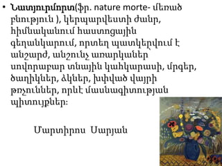 • Նատյուրմորտ(ֆր. nature morte- մեռած
բնություն ), կերպարվեստի ժանր,
հիմնականում հաստոցային
գեղանկարում, որտեղ պատկերվում է
անշարժ, անշունչ առարկաներ՝
սովորաբար տնային կահկարասի, մրգեր,
ծաղիկներ, ձկներ, խփված վայրի
թռչուններ, որևէ մասնագիտության
պիտույքներ։
Մարտիրոս Սարյան
 