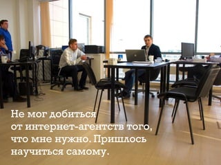 Не мог добиться
от интернет-агентств того,
что мне нужно. Пришлось
научиться самому.
 